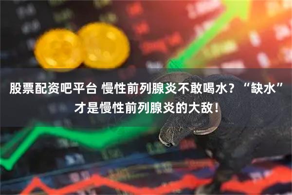 股票配资吧平台 慢性前列腺炎不敢喝水？“缺水”才是慢性前列腺炎的大敌！