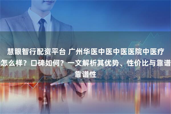 慧眼智行配资平台 广州华医中医中医医院中医疗法怎么样？口碑如何？一文解析其优势、性价比与靠谱性