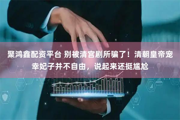 聚鸿鑫配资平台 别被清宫剧所骗了！清朝皇帝宠幸妃子并不自由，说起来还挺尴尬