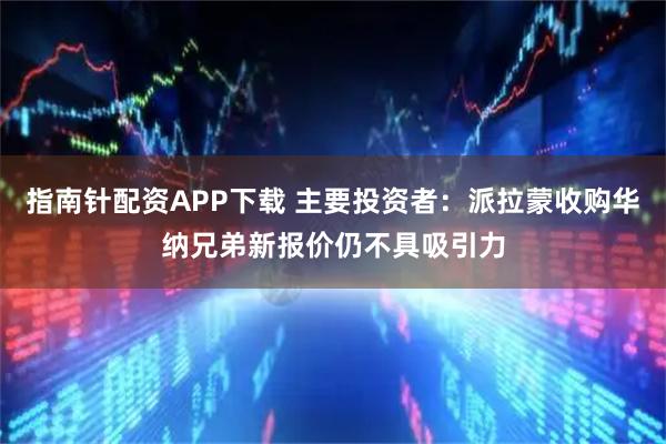 指南针配资APP下载 主要投资者：派拉蒙收购华纳兄弟新报价仍不具吸引力