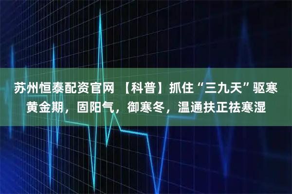 苏州恒泰配资官网 【科普】抓住“三九天”驱寒黄金期，固阳气，御寒冬，温通扶正祛寒湿
