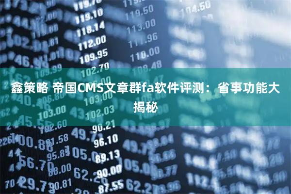 鑫策略 帝国CMS文章群fa软件评测：省事功能大揭秘