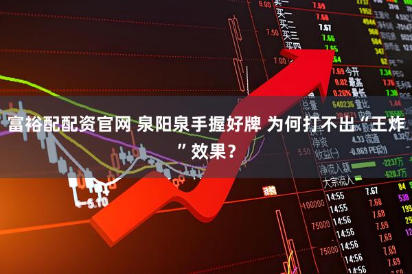 富裕配配资官网 泉阳泉手握好牌 为何打不出“王炸”效果？