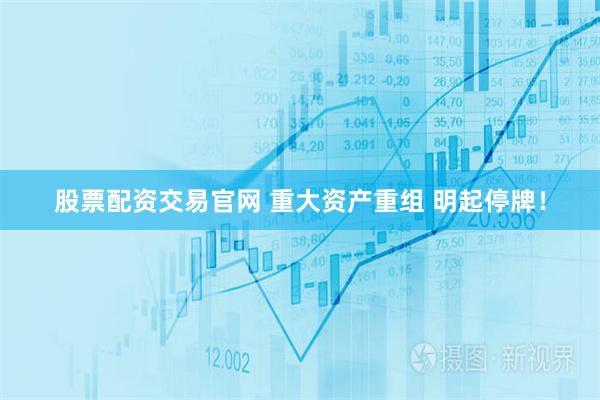 股票配资交易官网 重大资产重组 明起停牌！