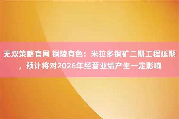 无双策略官网 铜陵有色：米拉多铜矿二期工程延期，预计将对2026年经营业绩产生一定影响