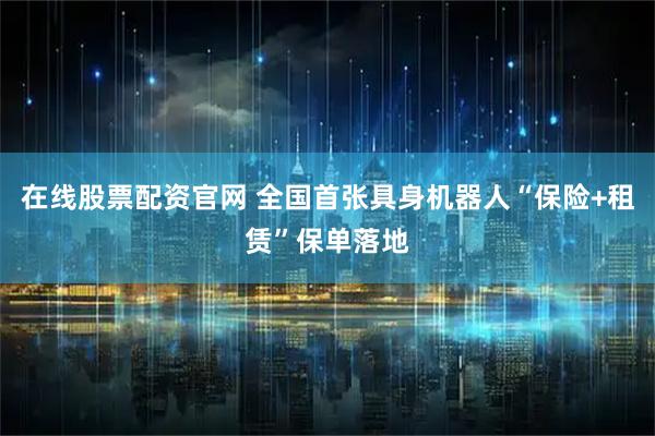 在线股票配资官网 全国首张具身机器人“保险+租赁”保单落地