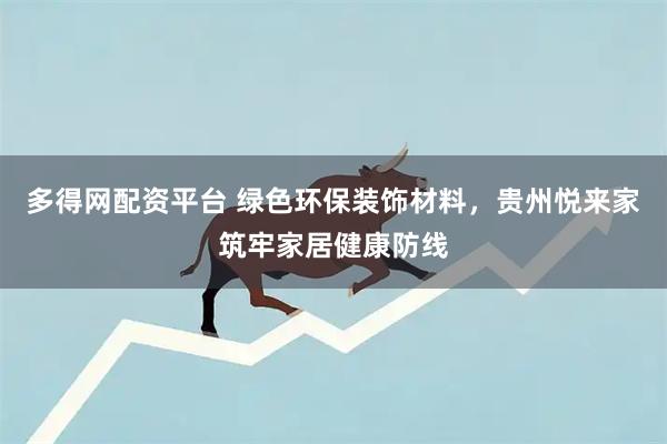 多得网配资平台 绿色环保装饰材料，贵州悦来家筑牢家居健康防线
