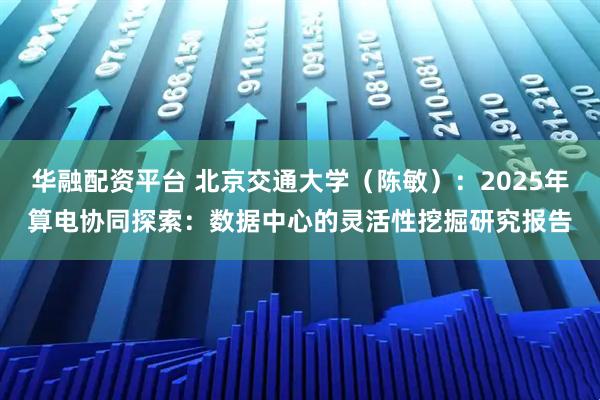 华融配资平台 北京交通大学（陈敏）：2025年算电协同探索：数据中心的灵活性挖掘研究报告