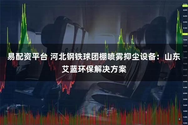 易配资平台 河北钢铁球团棚喷雾抑尘设备：山东艾蓝环保解决方案