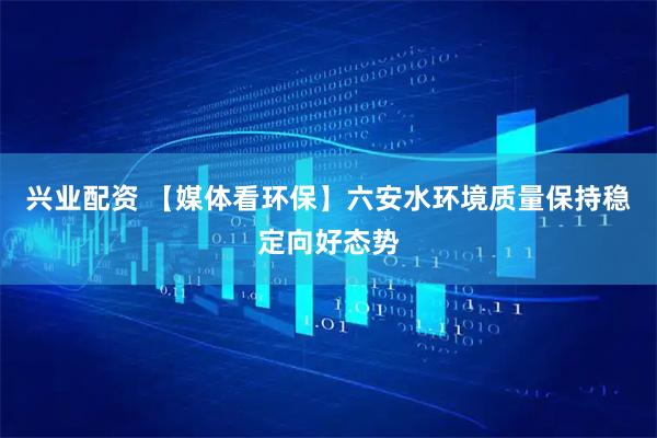 兴业配资 【媒体看环保】六安水环境质量保持稳定向好态势