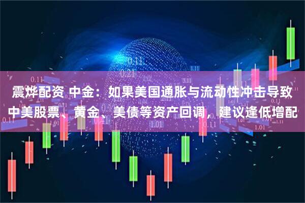 震烨配资 中金：如果美国通胀与流动性冲击导致中美股票、黄金、美债等资产回调，建议逢低增配