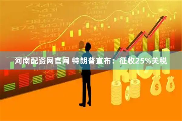 河南配资网官网 特朗普宣布：征收25%关税