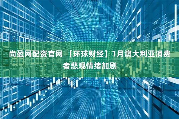 尚盈网配资官网 【环球财经】1月澳大利亚消费者悲观情绪加剧