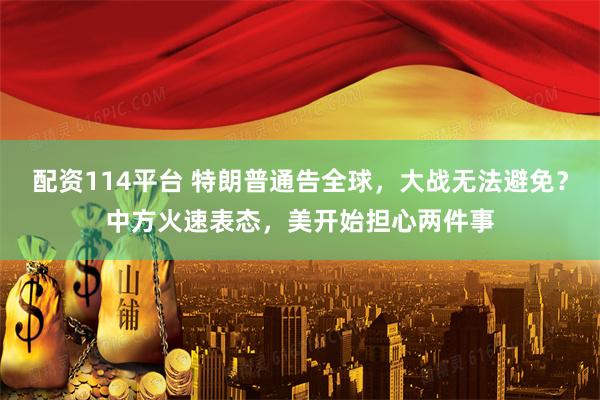 配资114平台 特朗普通告全球，大战无法避免？中方火速表态，美开始担心两件事