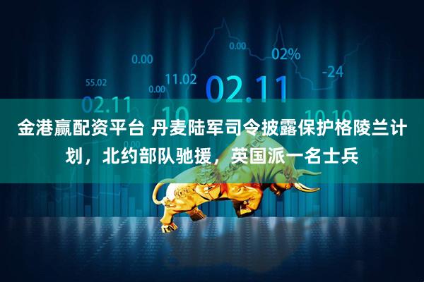 金港赢配资平台 丹麦陆军司令披露保护格陵兰计划，北约部队驰援，英国派一名士兵
