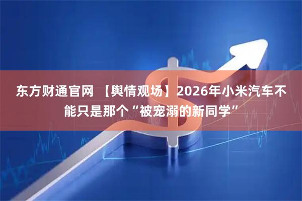 东方财通官网 【舆情观场】2026年小米汽车不能只是那个“被宠溺的新同学”