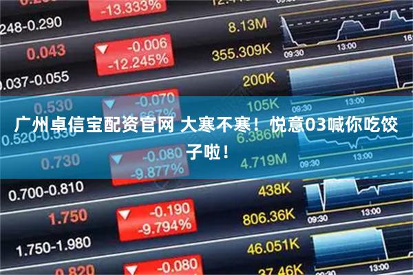 广州卓信宝配资官网 大寒不寒！悦意03喊你吃饺子啦！