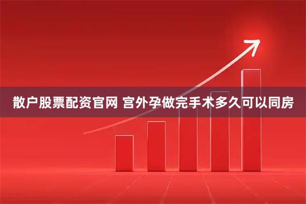 散户股票配资官网 宫外孕做完手术多久可以同房
