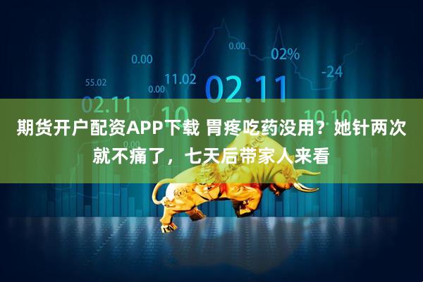 期货开户配资APP下载 胃疼吃药没用？她针两次就不痛了，七天后带家人来看