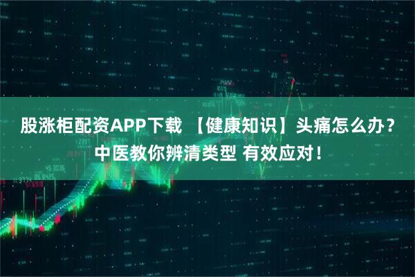 股涨柜配资APP下载 【健康知识】头痛怎么办？中医教你辨清类型 有效应对！