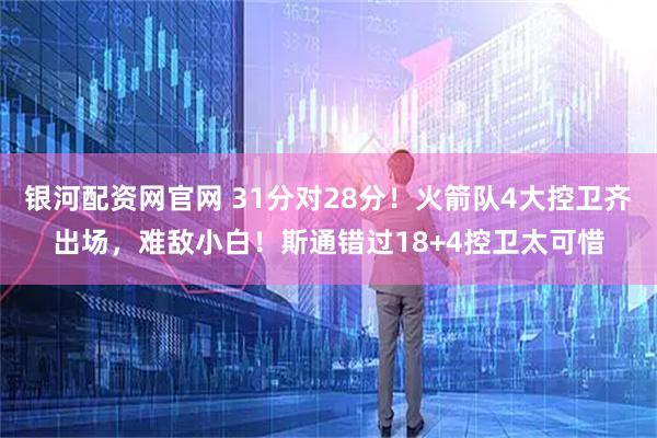 银河配资网官网 31分对28分！火箭队4大控卫齐出场，难敌小白！斯通错过18+4控卫太可惜