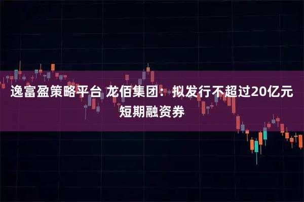 逸富盈策略平台 龙佰集团：拟发行不超过20亿元短期融资券