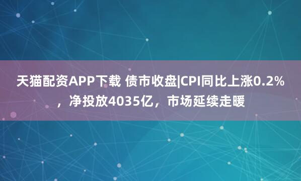 天猫配资APP下载 债市收盘|CPI同比上涨0.2%，净投放4035亿，市场延续走暖