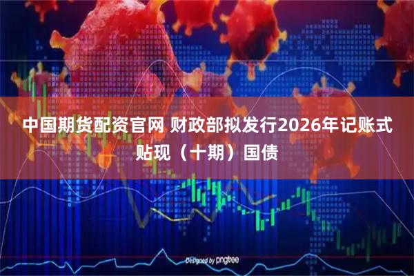 中国期货配资官网 财政部拟发行2026年记账式贴现（十期）国债