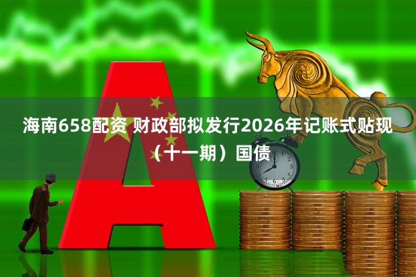 海南658配资 财政部拟发行2026年记账式贴现（十一期）国债