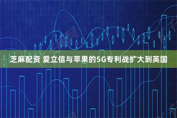 芝麻配资 爱立信与苹果的5G专利战扩大到英国