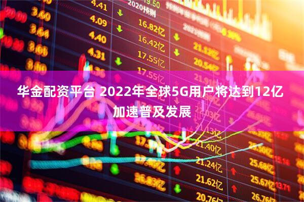 华金配资平台 2022年全球5G用户将达到12亿 加速普及发展