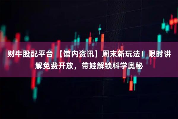 财牛股配平台 【馆内资讯】周末新玩法！限时讲解免费开放，带娃解锁科学奥秘