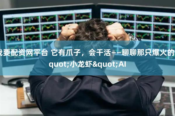 我要配资网平台 它有爪子，会干活——聊聊那只爆火的"小龙虾"AI