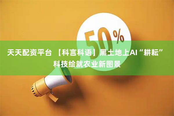 天天配资平台 【科言科语】黑土地上AI“耕耘” 科技绘就农业新图景
