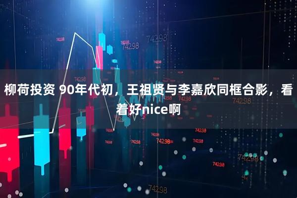 柳荷投资 90年代初，王祖贤与李嘉欣同框合影，看着好nice啊