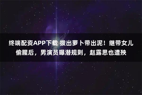 终端配资APP下载 拔出萝卜带出泥！继带女儿偷腥后，男演员曝潜规则，赵露思也遭殃