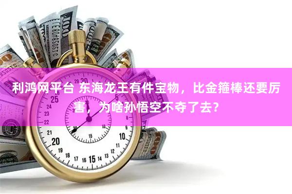 利鸿网平台 东海龙王有件宝物,比金箍棒还要厉害,为啥孙悟空不夺了去?