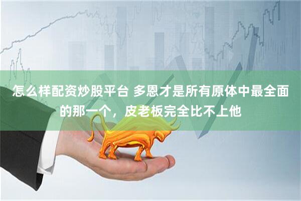 怎么样配资炒股平台 多恩才是所有原体中最全面的那一个，皮老板完全比不上他