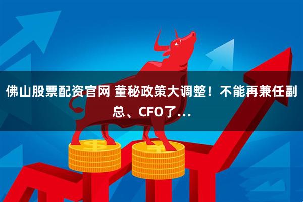 佛山股票配资官网 董秘政策大调整！不能再兼任副总、CFO了…